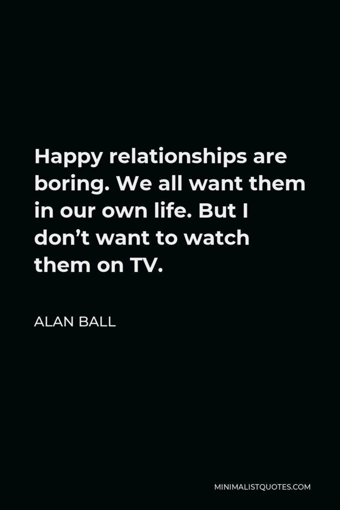 Alan Ball Quote - Happy relationships are boring. We all want them in our own life. But I don’t want to watch them on TV.