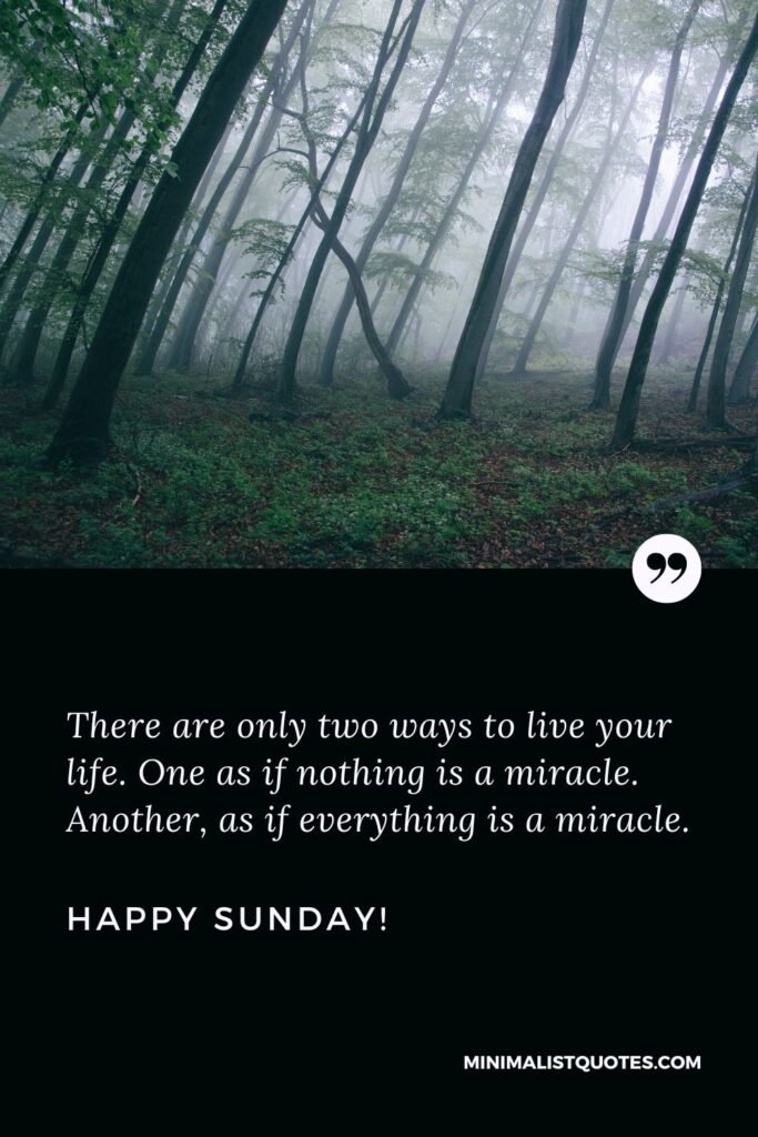 Happy Sunday Greetings: There are only two ways to live your life. One as if nothing is a miracle. Another, as if everything is a miracle. Happy Sunday!