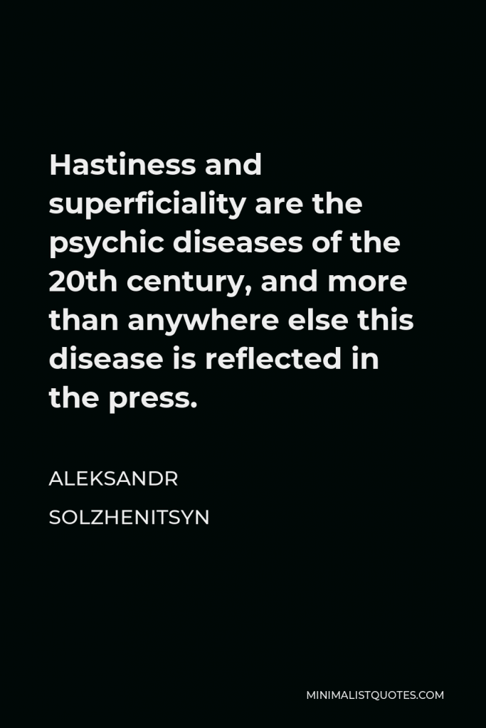 Aleksandr Solzhenitsyn Quote - Hastiness and superficiality are the psychic diseases of the 20th century, and more than anywhere else this disease is reflected in the press.