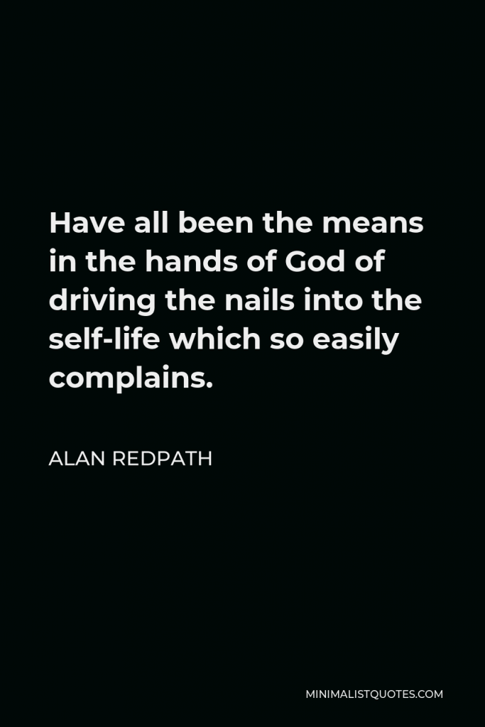 Alan Redpath Quote - Have all been the means in the hands of God of driving the nails into the self-life which so easily complains.
