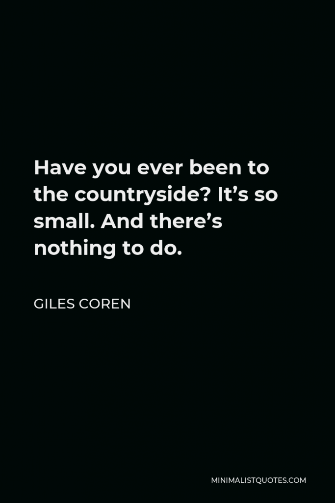 Giles Coren Quote - Have you ever been to the countryside? It’s so small. And there’s nothing to do.