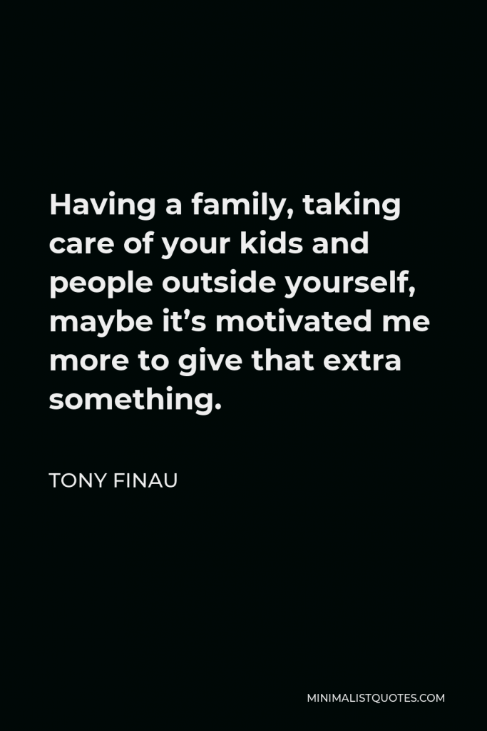 Tony Finau Quote - Having a family, taking care of your kids and people outside yourself, maybe it’s motivated me more to give that extra something.
