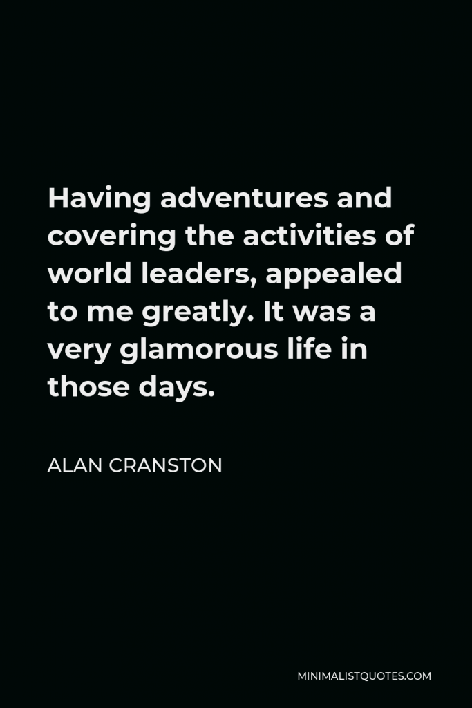 Alan Cranston Quote - Having adventures and covering the activities of world leaders, appealed to me greatly. It was a very glamorous life in those days.