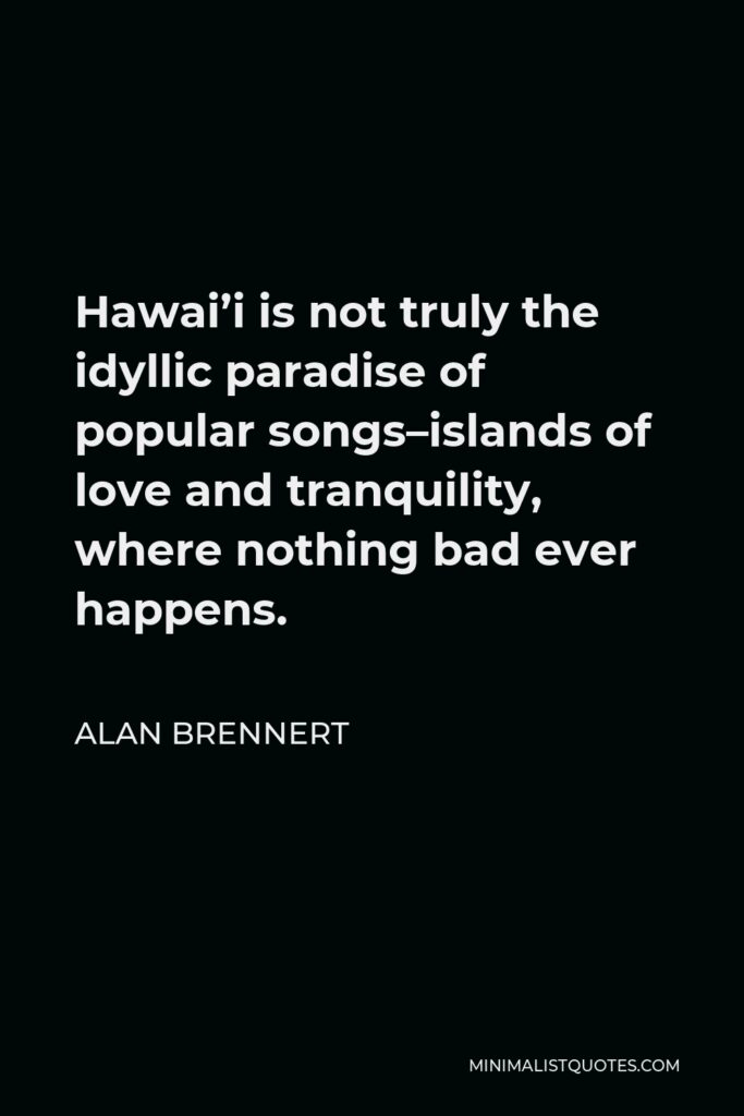 Alan Brennert Quote - Hawai’i is not truly the idyllic paradise of popular songs–islands of love and tranquility, where nothing bad ever happens.