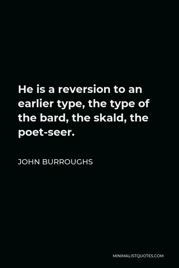 John Burroughs Quote - He is a reversion to an earlier type, the type of the bard, the skald, the poet-seer.