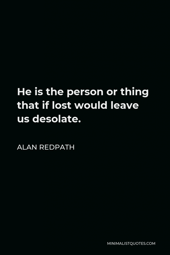 Alan Redpath Quote - He is the person or thing that if lost would leave us desolate.