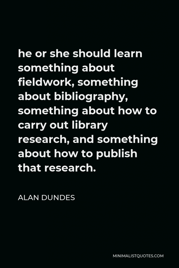Alan Dundes Quote - he or she should learn something about fieldwork, something about bibliography, something about how to carry out library research, and something about how to publish that research.