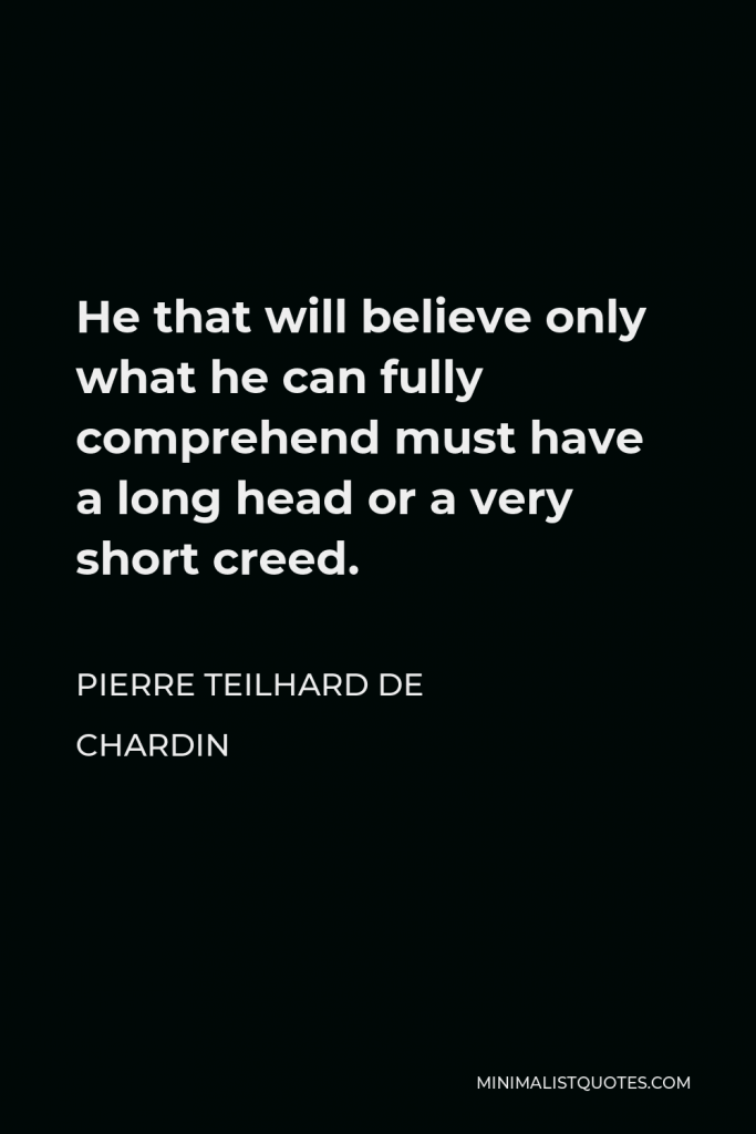 Pierre Teilhard de Chardin Quote - He that will believe only what he can fully comprehend must have a long head or a very short creed.