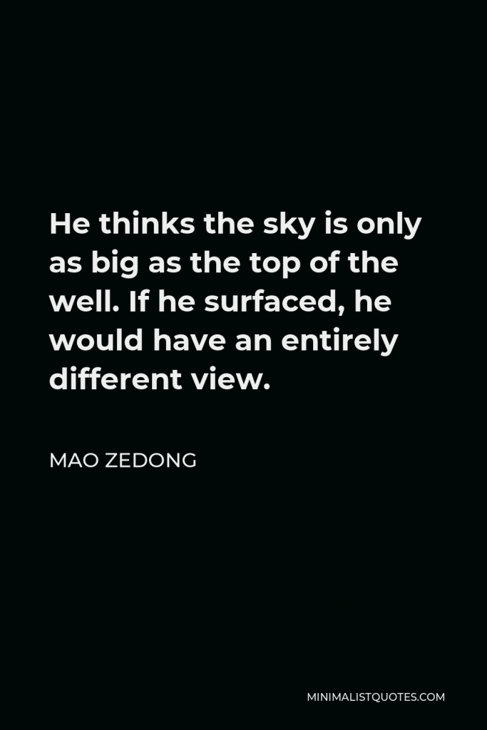 Mao Zedong Quote - He thinks the sky is only as big as the top of the well. If he surfaced, he would have an entirely different view.