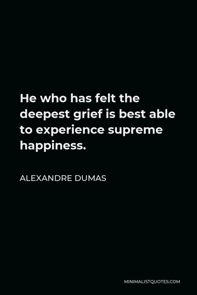 Alexandre Dumas Quote - He who has felt the deepest grief is best able to experience supreme happiness.
