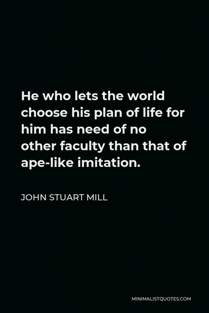 John Stuart Mill Quote - He who lets the world choose his plan of life for him has need of no other faculty than that of ape-like imitation.