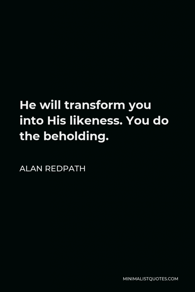Alan Redpath Quote - He will transform you into His likeness. You do the beholding.