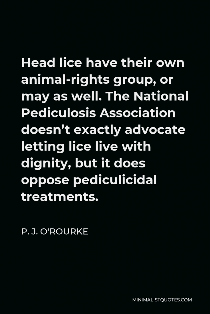 P. J. O'Rourke Quote - Head lice have their own animal-rights group, or may as well. The National Pediculosis Association doesn’t exactly advocate letting lice live with dignity, but it does oppose pediculicidal treatments.