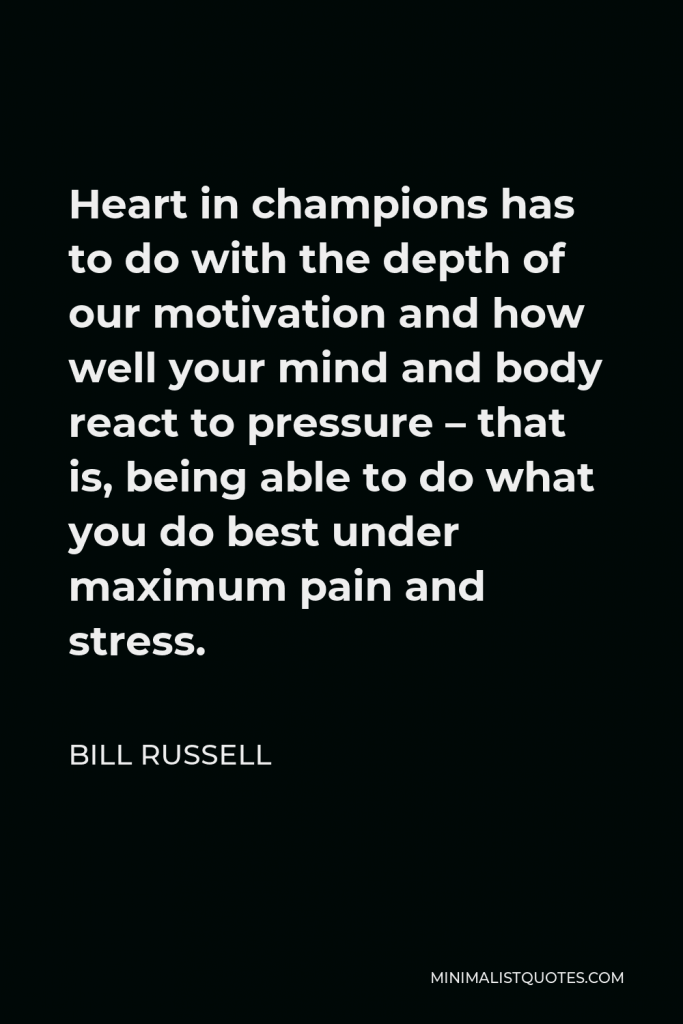 Bill Russell Quote - Heart in champions has to do with the depth of our motivation and how well your mind and body react to pressure – that is, being able to do what you do best under maximum pain and stress.