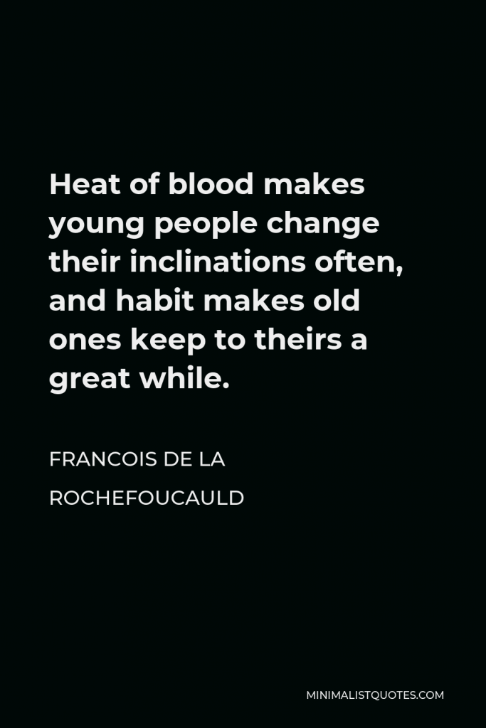 Francois de La Rochefoucauld Quote - Heat of blood makes young people change their inclinations often, and habit makes old ones keep to theirs a great while.