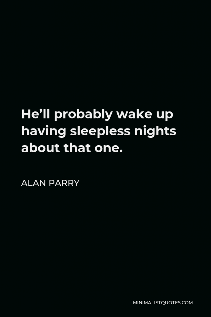 Alan Parry Quote - He’ll probably wake up having sleepless nights about that one.