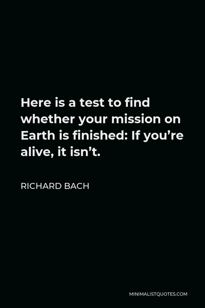 Richard Bach Quote - Here is a test to find whether your mission on Earth is finished: If you’re alive, it isn’t.