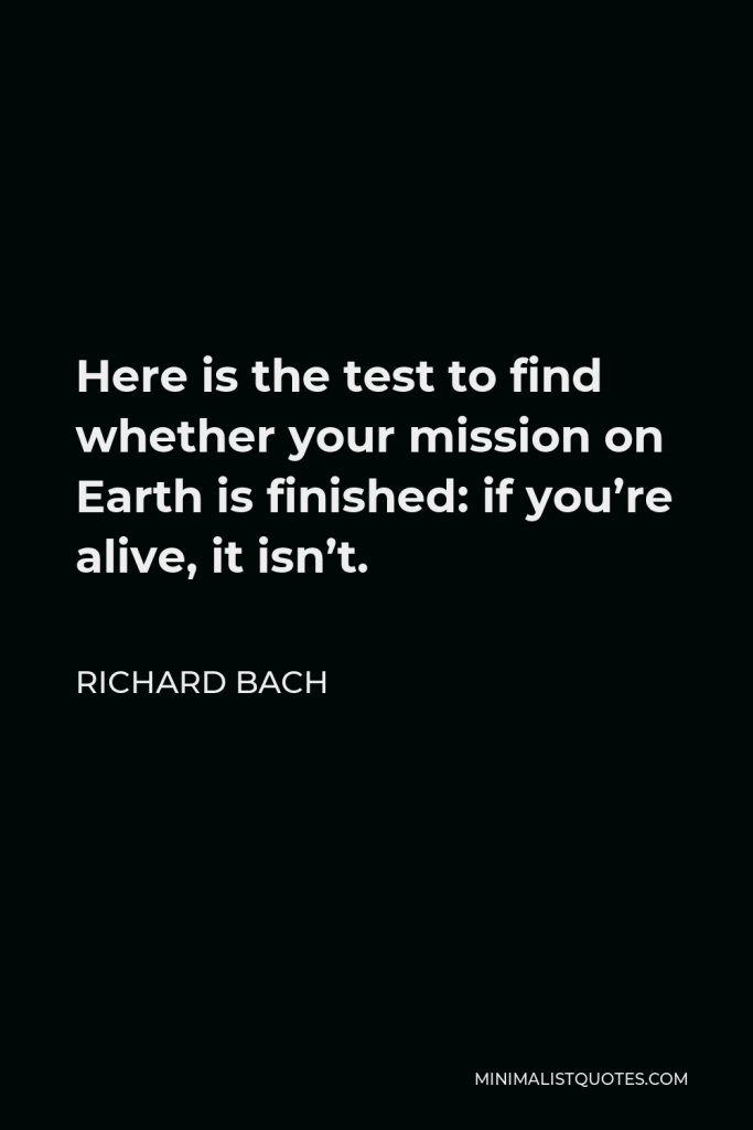 Richard Bach Quote - Here is the test to find whether your mission on Earth is finished: if you’re alive, it isn’t.