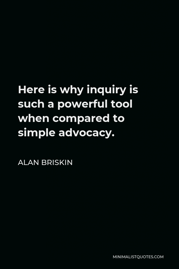 Alan Briskin Quote - Here is why inquiry is such a powerful tool when compared to simple advocacy.