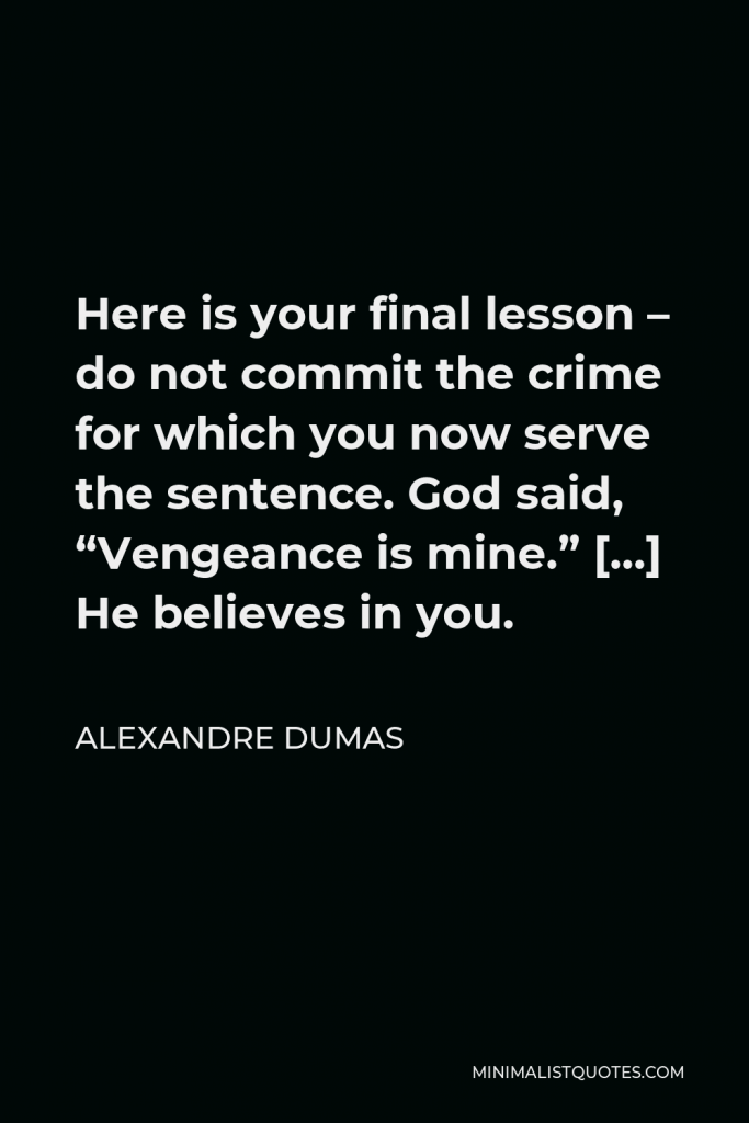 Alexandre Dumas Quote - Here is your final lesson – do not commit the crime for which you now serve the sentence. God said, “Vengeance is mine.” […] He believes in you.
