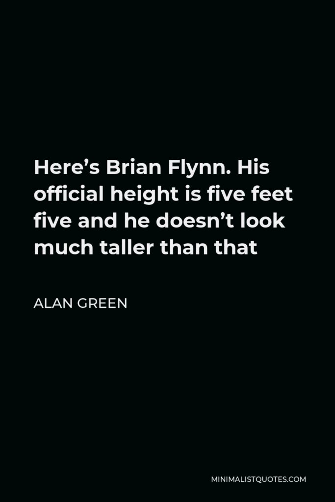Alan Green Quote - Here’s Brian Flynn. His official height is five feet five and he doesn’t look much taller than that