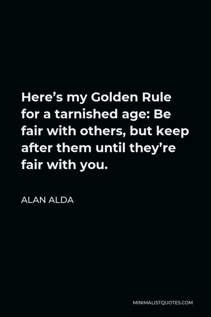 Alan Alda Quote - Here’s my Golden Rule for a tarnished age: Be fair with others, but keep after them until they’re fair with you.