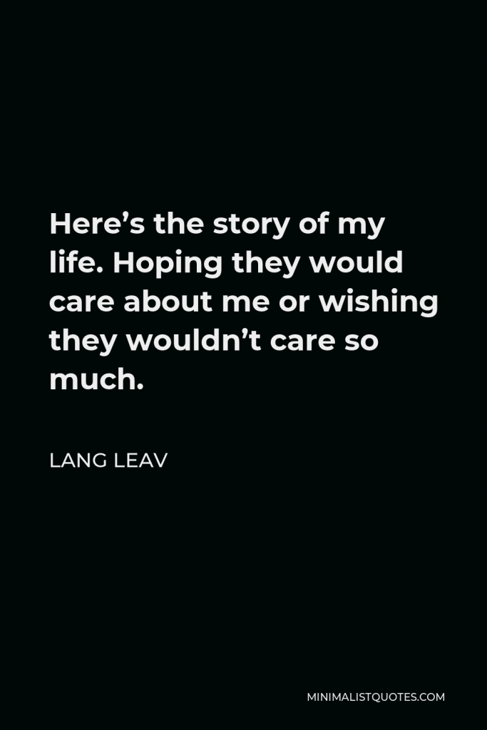 Lang Leav Quote - Here’s the story of my life. Hoping they would care about me or wishing they wouldn’t care so much.