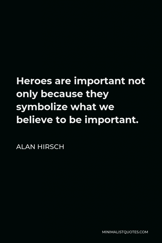 Alan Hirsch Quote - Heroes are important not only because they symbolize what we believe to be important.
