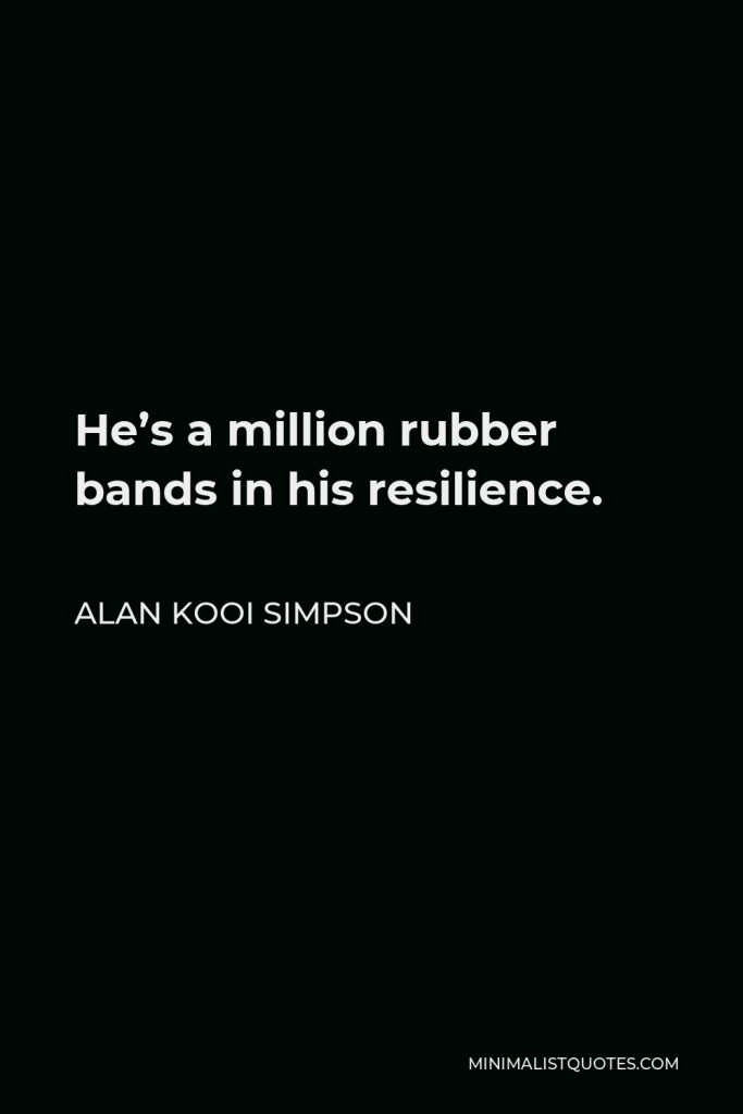 Alan Kooi Simpson Quote - He’s a million rubber bands in his resilience.