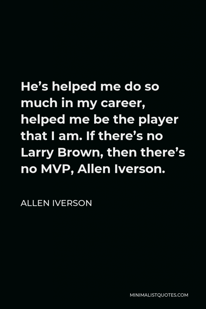 Allen Iverson Quote - He’s helped me do so much in my career, helped me be the player that I am. If there’s no Larry Brown, then there’s no MVP, Allen Iverson.