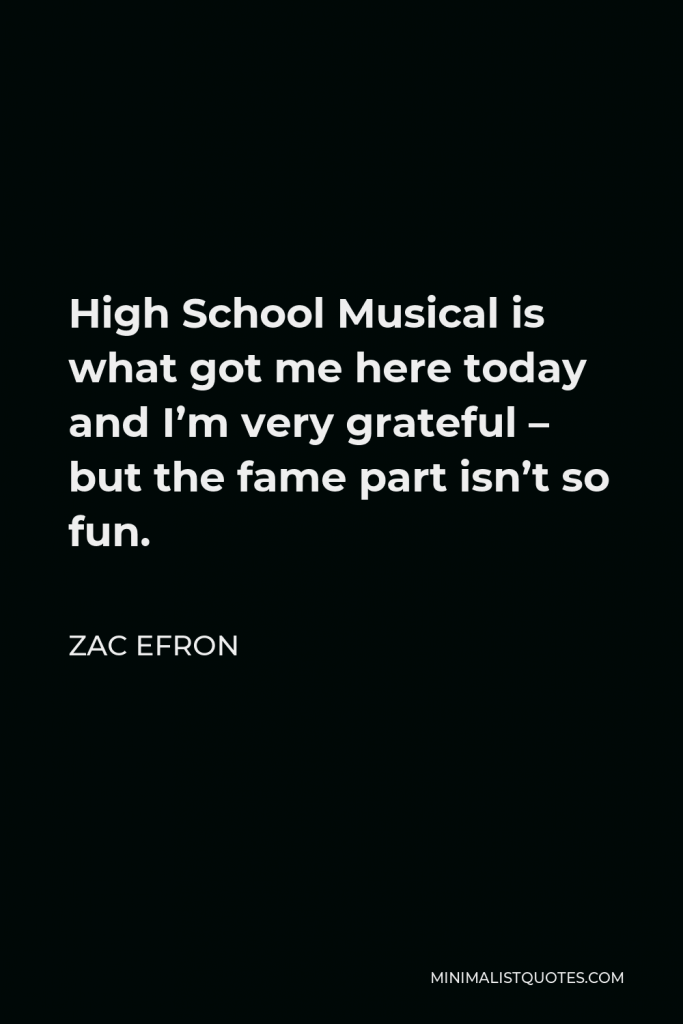 Zac Efron Quote - High School Musical is what got me here today and I’m very grateful – but the fame part isn’t so fun.