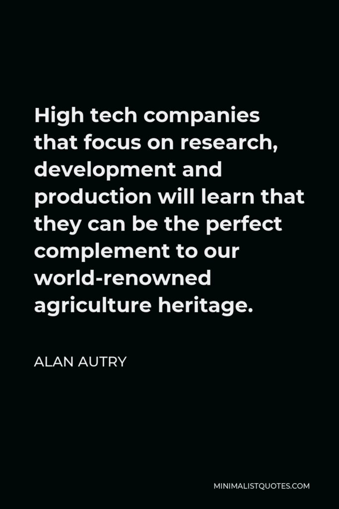 Alan Autry Quote - High tech companies that focus on research, development and production will learn that they can be the perfect complement to our world-renowned agriculture heritage.