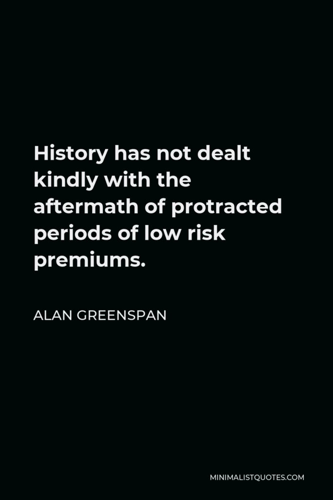 Alan Greenspan Quote - History has not dealt kindly with the aftermath of protracted periods of low risk premiums.