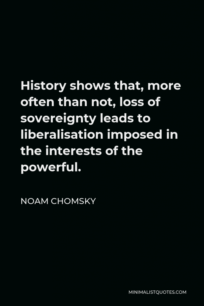 Noam Chomsky Quote - History shows that, more often than not, loss of sovereignty leads to liberalisation imposed in the interests of the powerful.