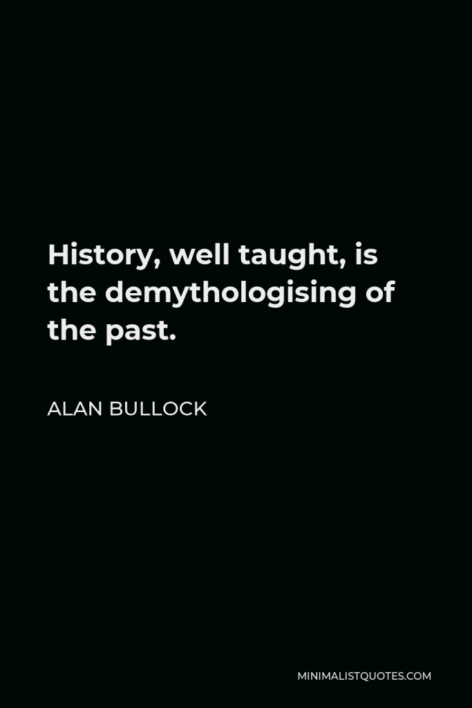 Alan Bullock Quote - History, well taught, is the demythologising of the past.