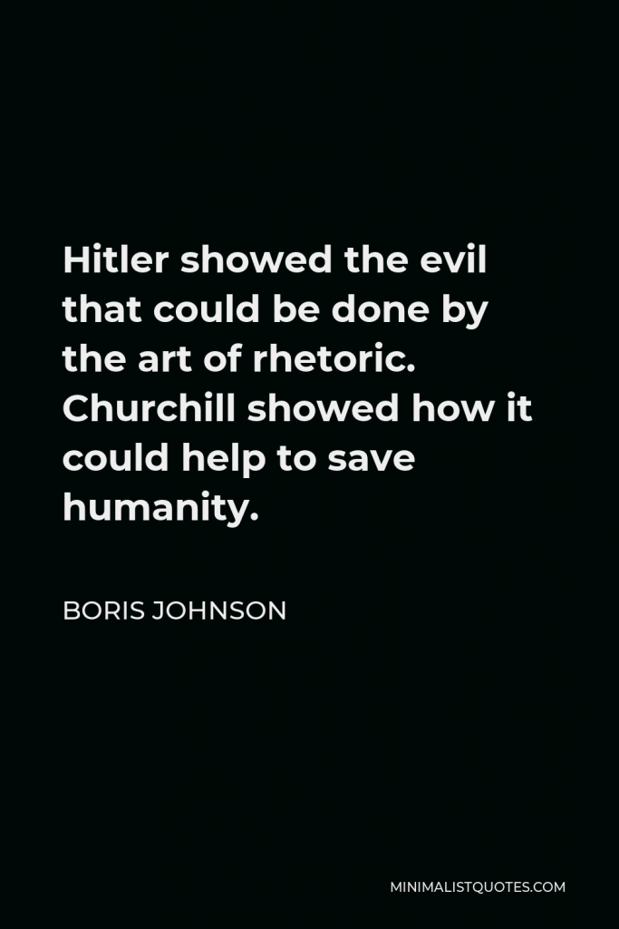 Boris Johnson Quote - Hitler showed the evil that could be done by the art of rhetoric. Churchill showed how it could help to save humanity.