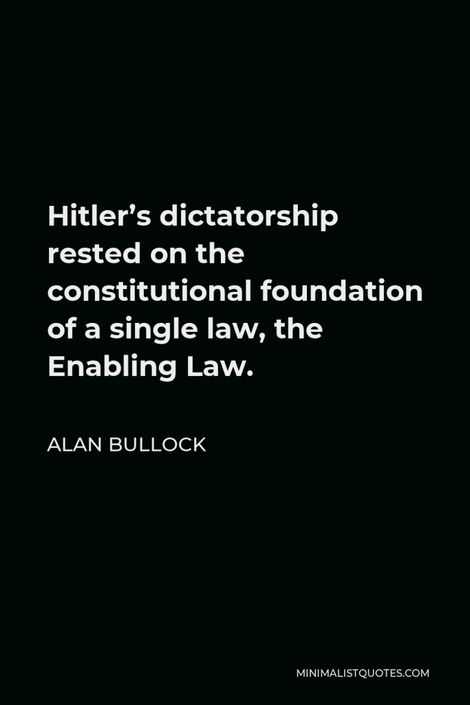 Alan Bullock Quote - Hitler’s dictatorship rested on the constitutional foundation of a single law, the Enabling Law.