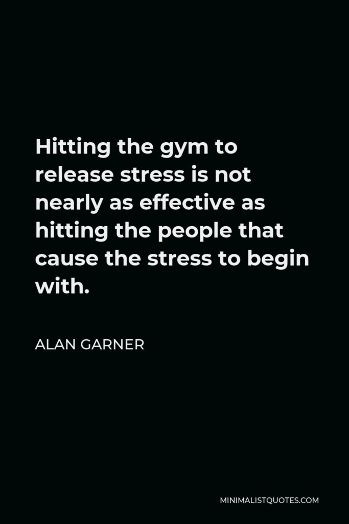 Alan Garner Quote - Hitting the gym to release stress is not nearly as effective as hitting the people that cause the stress to begin with.
