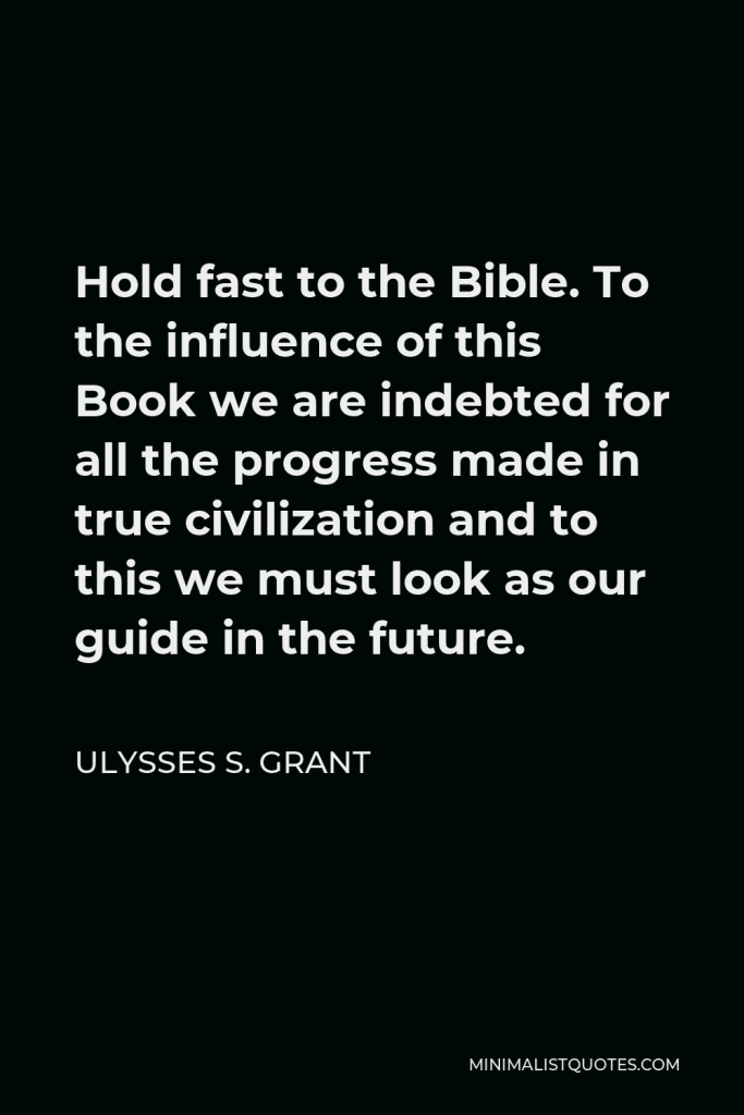 Ulysses S. Grant Quote - Hold fast to the Bible. To the influence of this Book we are indebted for all the progress made in true civilization and to this we must look as our guide in the future.