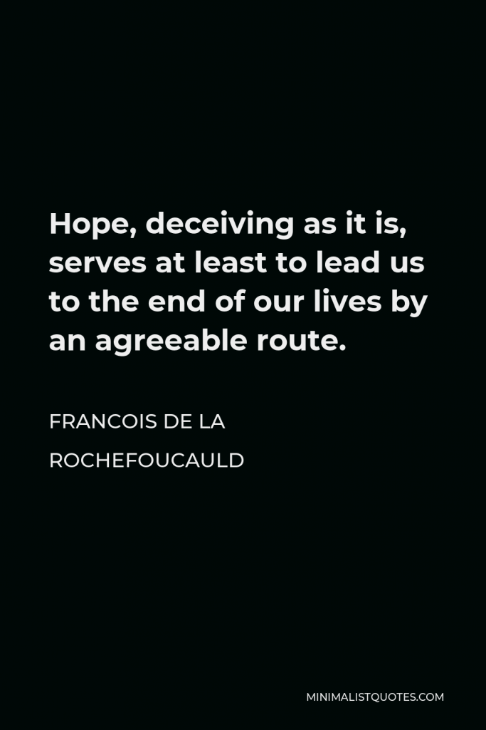 Francois de La Rochefoucauld Quote - Hope, deceiving as it is, serves at least to lead us to the end of our lives by an agreeable route.