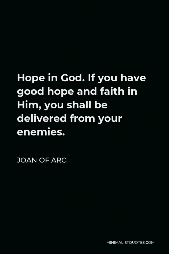 Joan of Arc Quote - Hope in God. If you have good hope and faith in Him, you shall be delivered from your enemies.
