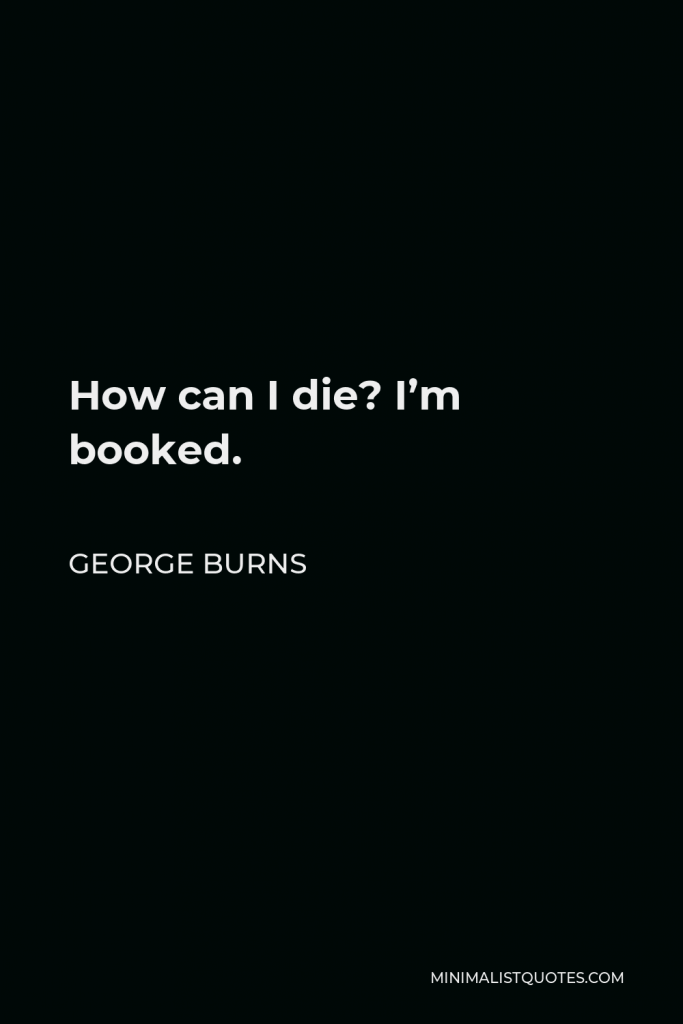 George Burns Quote - How can I die? I’m booked.