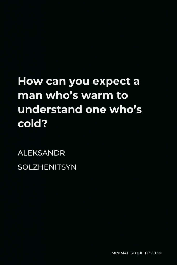 Aleksandr Solzhenitsyn Quote - How can you expect a man who’s warm to understand one who’s cold?