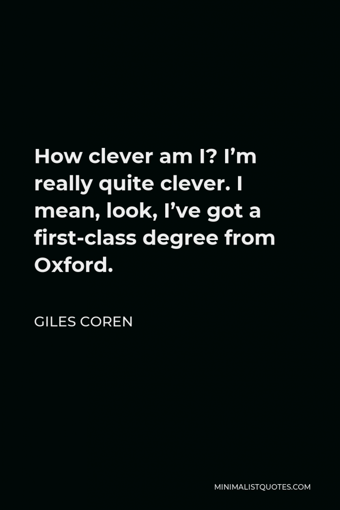 Giles Coren Quote - How clever am I? I’m really quite clever. I mean, look, I’ve got a first-class degree from Oxford.