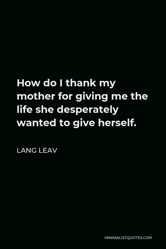 Lang Leav Quote - How do I thank my mother for giving me the life she desperately wanted to give herself.