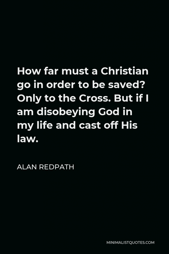 Alan Redpath Quote - How far must a Christian go in order to be saved? Only to the Cross. But if I am disobeying God in my life and cast off His law.