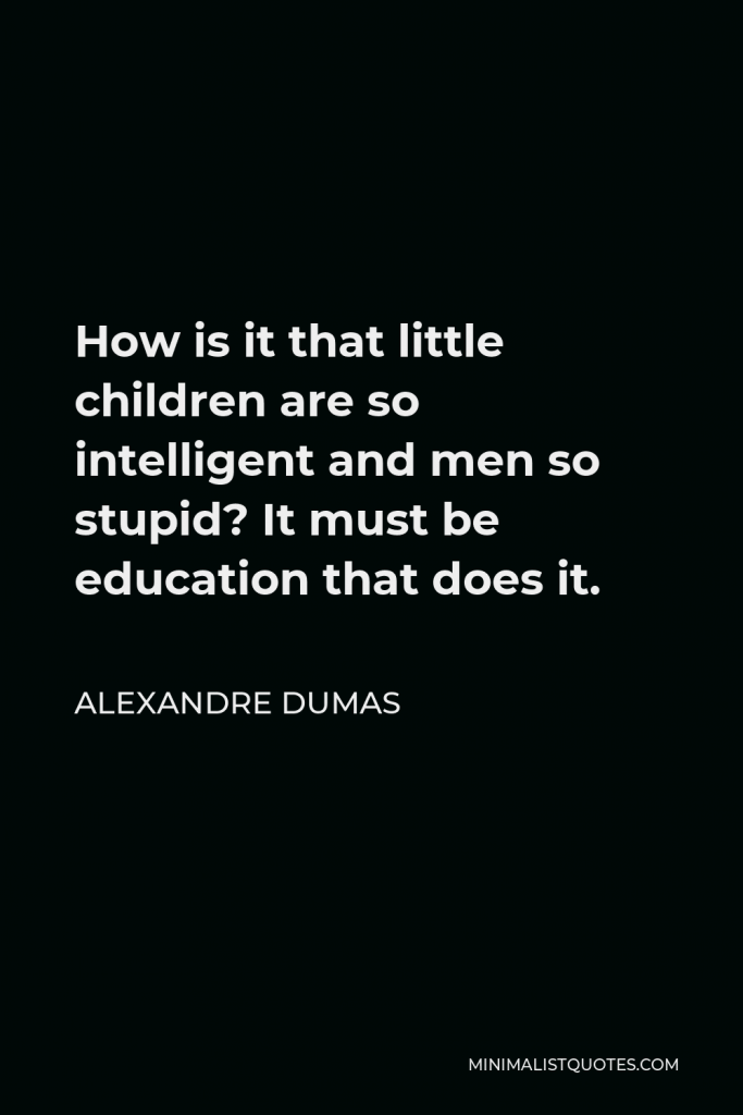 Alexandre Dumas Quote - How is it that little children are so intelligent and men so stupid? It must be education that does it.