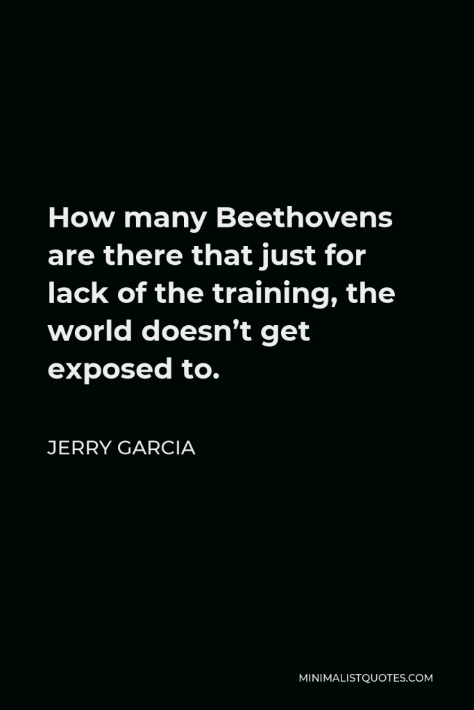Jerry Garcia Quote - How many Beethovens are there that just for lack of the training, the world doesn’t get exposed to.