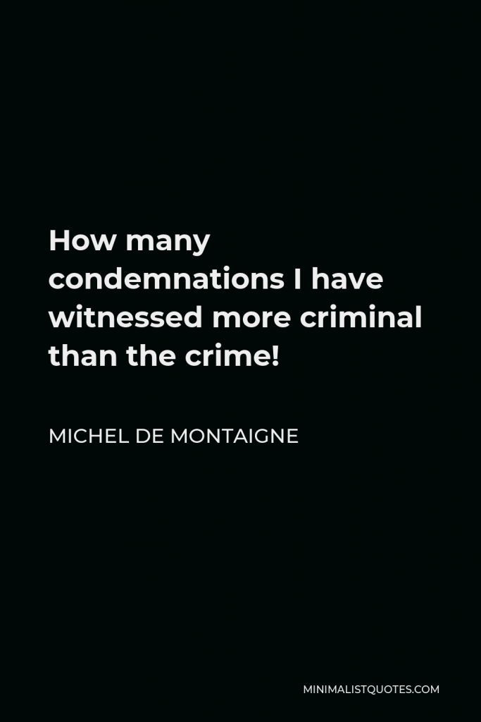 Michel de Montaigne Quote - How many condemnations I have witnessed more criminal than the crime!