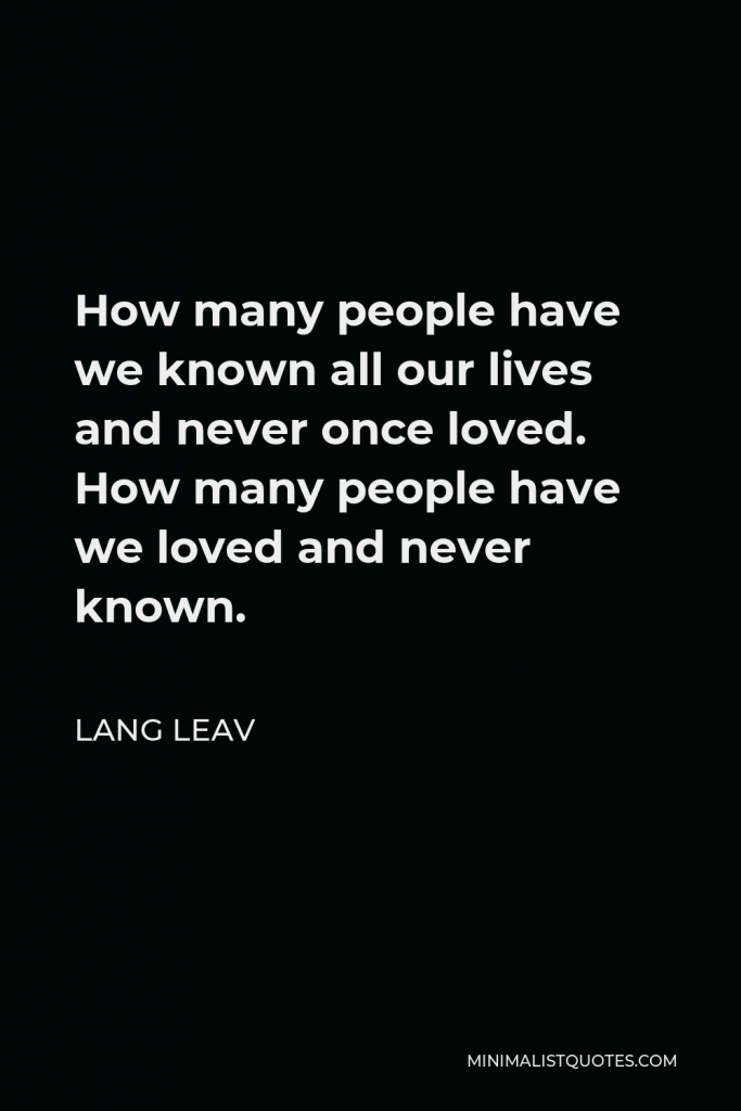 Lang Leav Quote - How many people have we known all our lives and never once loved. How many people have we loved and never known.